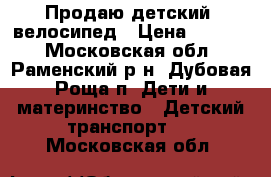 Продаю детский  велосипед › Цена ­ 2 800 - Московская обл., Раменский р-н, Дубовая Роща п. Дети и материнство » Детский транспорт   . Московская обл.